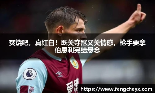 焚烧吧，真红白！既关夺冠又关情感，枪手要拿伯恩利完结悬念